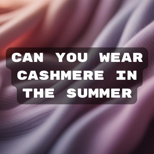 Cashmere fiber - Can you wear it in the summer
